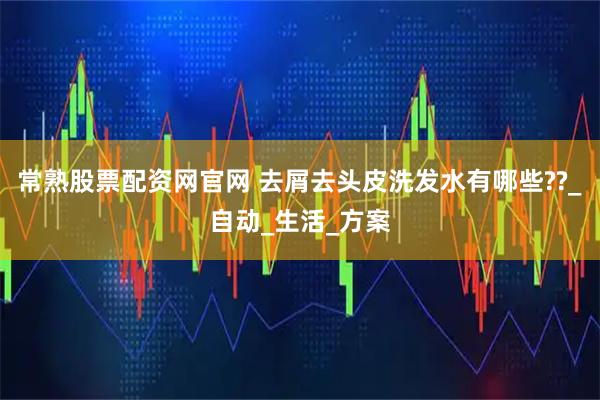 常熟股票配资网官网 去屑去头皮洗发水有哪些??_自动_生活_方案