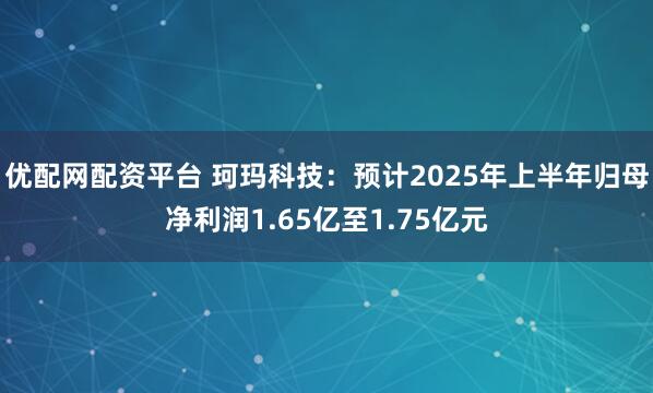 优配网配资平台 珂玛科技：预计2025年上半年归母净利润1.65亿至1.75亿元