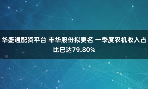 华盛通配资平台 丰华股份拟更名 一季度农机收入占比已达79.80%