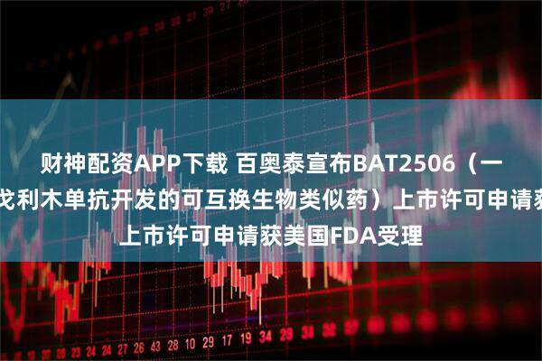 财神配资APP下载 百奥泰宣布BAT2506（一款参照欣普尼 戈利木单抗开发的可互换生物类似药）上市许可申请获美国FDA受理
