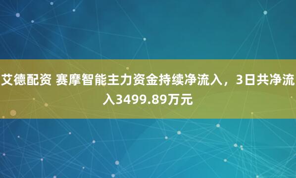 艾德配资 赛摩智能主力资金持续净流入，3日共净流入3499.89万元