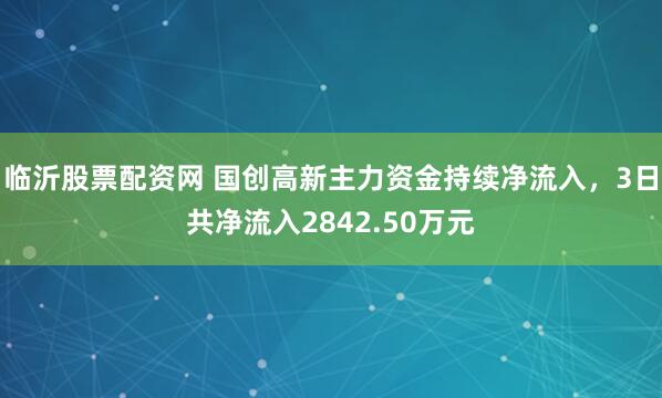 临沂股票配资网 国创高新主力资金持续净流入，3日共净流入2842.50万元