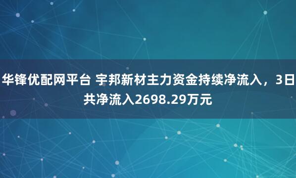 华锋优配网平台 宇邦新材主力资金持续净流入，3日共净流入2698.29万元