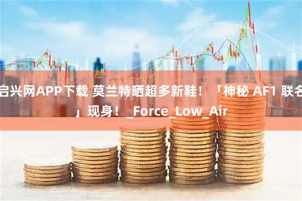 启兴网APP下载 莫兰特晒超多新鞋！「神秘 AF1 联名」现身！_Force_Low_Air