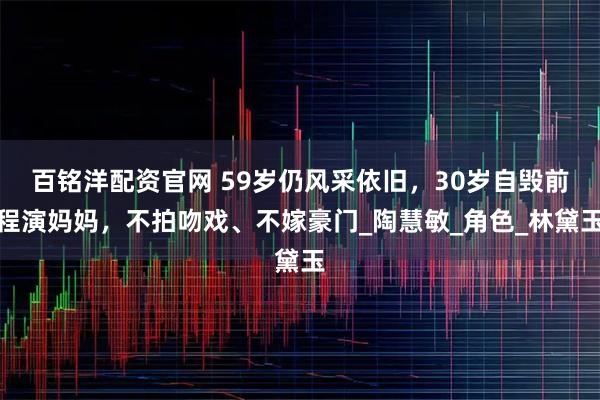 百铭洋配资官网 59岁仍风采依旧，30岁自毁前程演妈妈，不拍吻戏、不嫁豪门_陶慧敏_角色_林黛玉