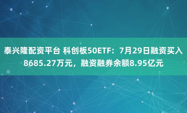 泰兴隆配资平台 科创板50ETF：7月29日融资买入8685.27万元，融资融券余额8.95亿元