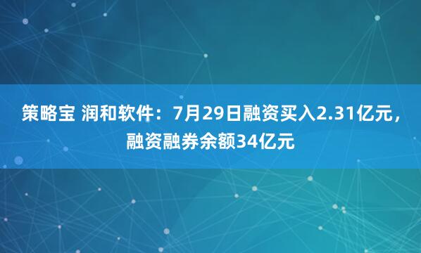 策略宝 润和软件：7月29日融资买入2.31亿元，融资融券余额34亿元