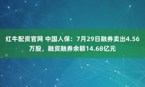 红牛配资官网 中国人保：7月29日融券卖出4.56万股，融资融券余额14.68亿元