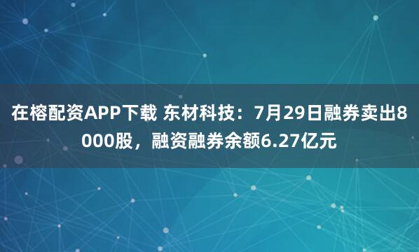 在榕配资APP下载 东材科技：7月29日融券卖出8000股，融资融券余额6.27亿元