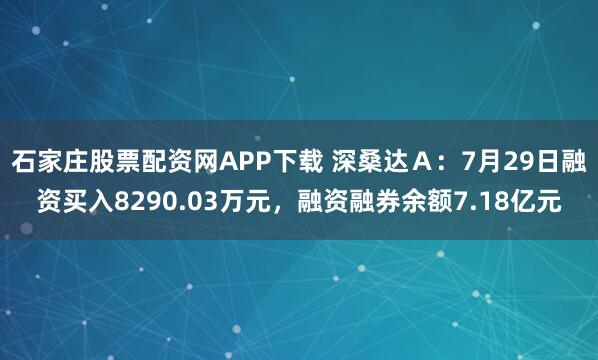 石家庄股票配资网APP下载 深桑达Ａ：7月29日融资买入8290.03万元，融资融券余额7.18亿元