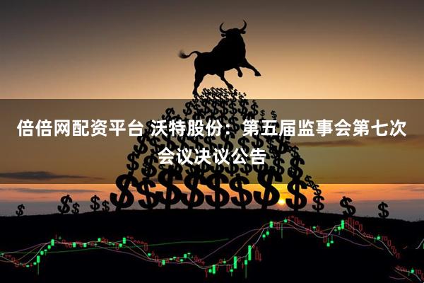 倍倍网配资平台 沃特股份：第五届监事会第七次会议决议公告