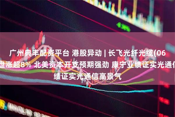 广州典丰配资平台 港股异动 | 长飞光纤光缆(06869)尾盘涨超8% 北美资本开支预期强劲 康宁业绩证实光通信高景气