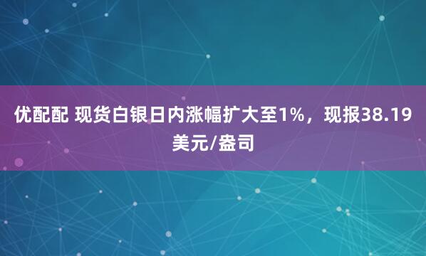 优配配 现货白银日内涨幅扩大至1%，现报38.19美元/盎司
