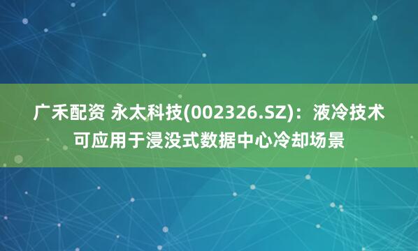 广禾配资 永太科技(002326.SZ)：液冷技术可应用于浸没式数据中心冷却场景