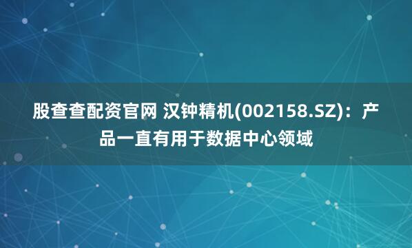 股查查配资官网 汉钟精机(002158.SZ)：产品一直有用于数据中心领域