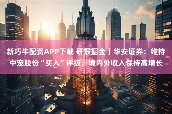 新巧牛配资APP下载 研报掘金丨华安证券：维持中宠股份“买入”评级，境内外收入保持高增长