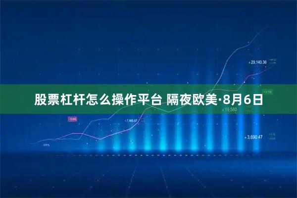 股票杠杆怎么操作平台 隔夜欧美·8月6日