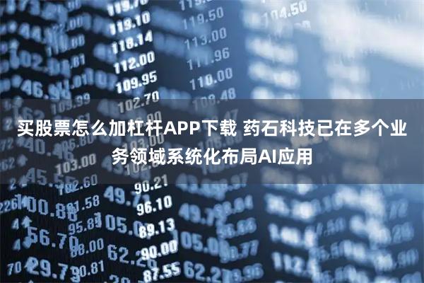 买股票怎么加杠杆APP下载 药石科技已在多个业务领域系统化布局AI应用