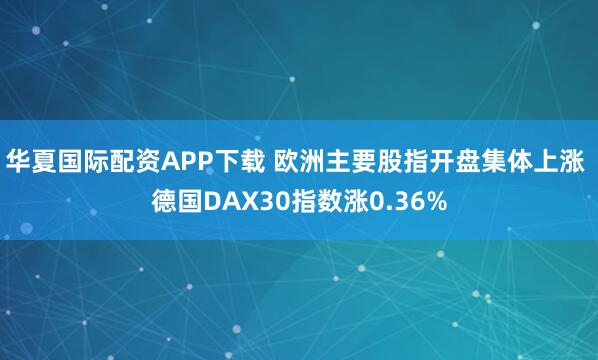 华夏国际配资APP下载 欧洲主要股指开盘集体上涨 德国DAX30指数涨0.36%