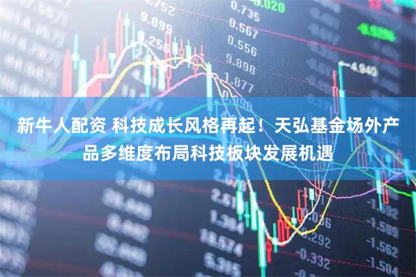 新牛人配资 科技成长风格再起！天弘基金场外产品多维度布局科技板块发展机遇