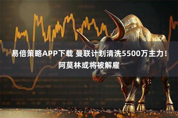 易倍策略APP下载 曼联计划清洗5500万主力！阿莫林或将被解雇