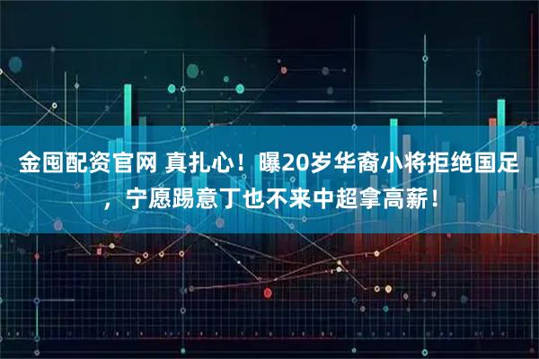 金囤配资官网 真扎心！曝20岁华裔小将拒绝国足，宁愿踢意丁也不来中超拿高薪！
