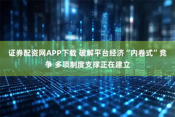 证券配资网APP下载 破解平台经济“内卷式”竞争 多项制度支撑正在建立