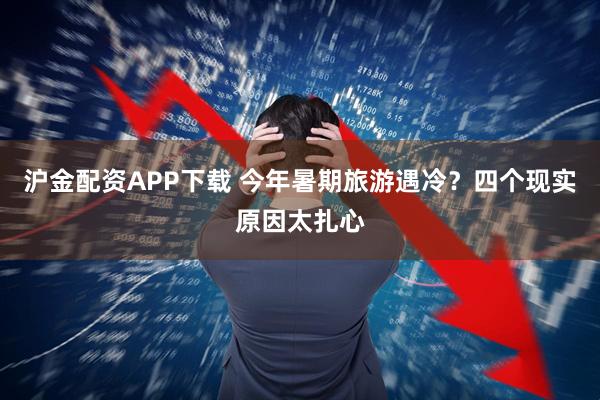 沪金配资APP下载 今年暑期旅游遇冷？四个现实原因太扎心